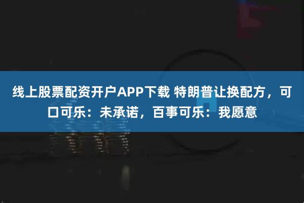 线上股票配资开户APP下载 特朗普让换配方，可口可乐：未承诺，百事可乐：我愿意
