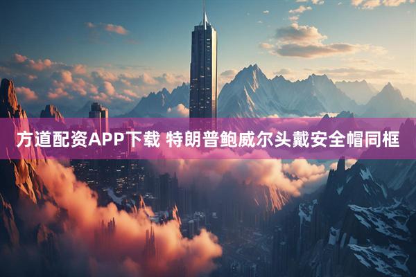 方道配资APP下载 特朗普鲍威尔头戴安全帽同框