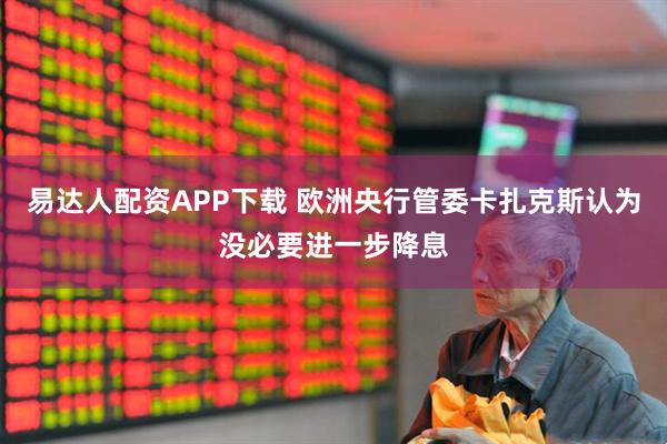 易达人配资APP下载 欧洲央行管委卡扎克斯认为没必要进一步降息