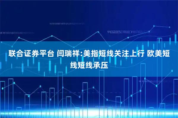 联合证券平台 闫瑞祥:美指短线关注上行 欧美短线短线承压