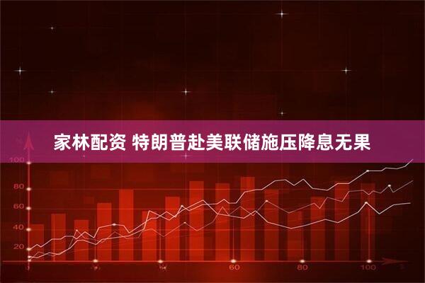 家林配资 特朗普赴美联储施压降息无果