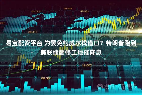 易宝配资平台 为罢免鲍威尔找借口？特朗普跑到美联储翻修工地催降息
