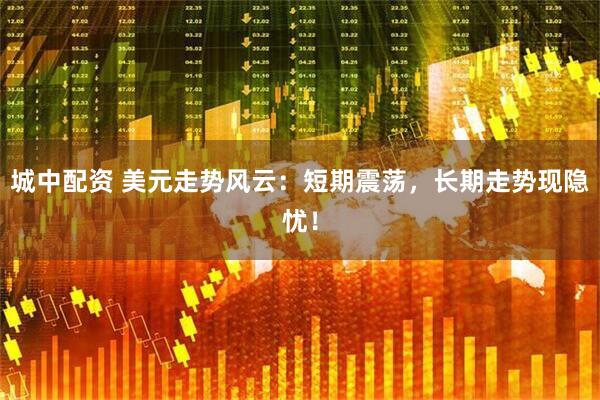 城中配资 美元走势风云：短期震荡，长期走势现隐忧！