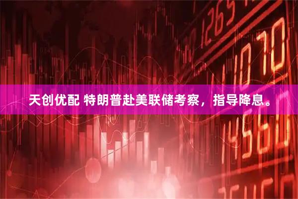天创优配 特朗普赴美联储考察，指导降息。