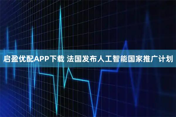 启盈优配APP下载 法国发布人工智能国家推广计划