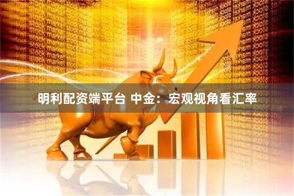 明利配资端平台 中金：宏观视角看汇率