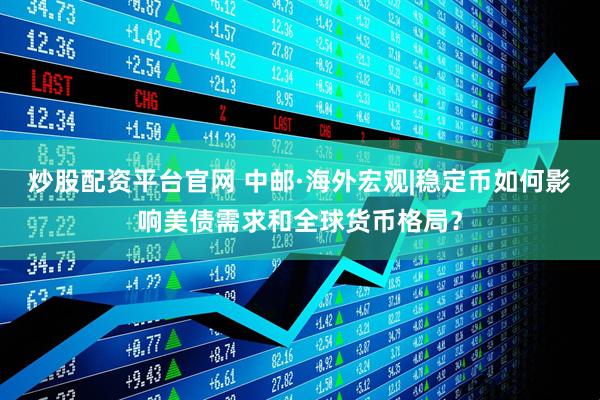 炒股配资平台官网 中邮·海外宏观|稳定币如何影响美债需求和全球货币格局？