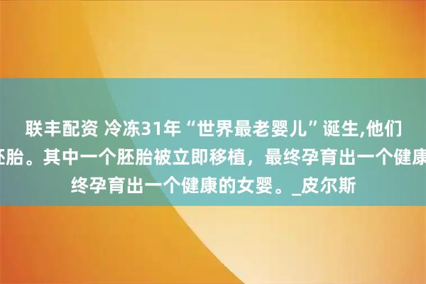联丰配资 冷冻31年“世界最老婴儿”诞生,他们成功培育出四个胚胎。其中一个胚胎被立即移植，最终孕育出一个健康的女婴。_皮尔斯