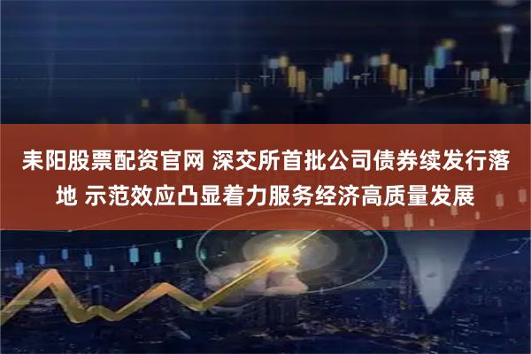 耒阳股票配资官网 深交所首批公司债券续发行落地 示范效应凸显着力服务经济高质量发展
