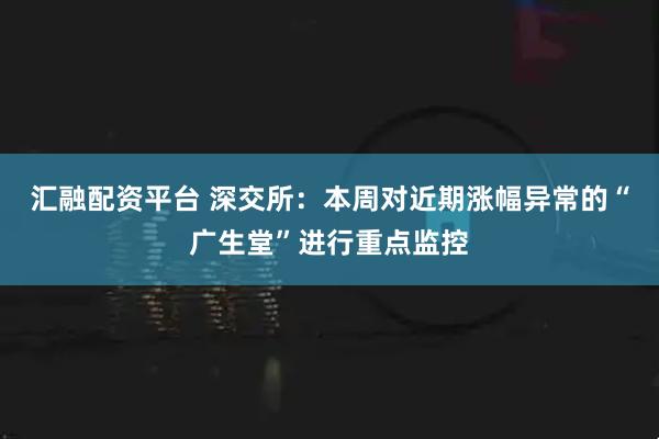 汇融配资平台 深交所：本周对近期涨幅异常的“广生堂”进行重点监控