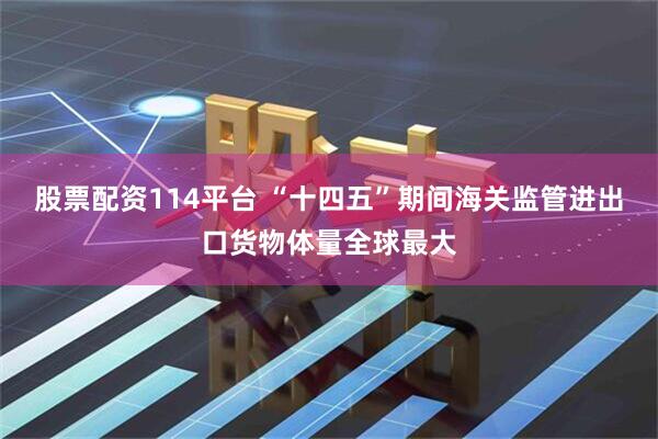 股票配资114平台 “十四五”期间海关监管进出口货物体量全球最大
