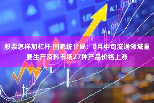 股票怎样加杠杆 国家统计局：8月中旬流通领域重要生产资料市场27种产品价格上涨