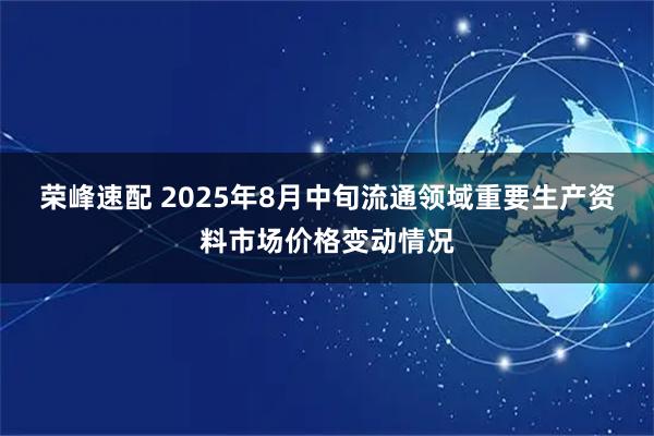 荣峰速配 2025年8月中旬流通领域重要生产资料市场价格变动情况