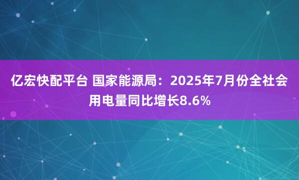 亿宏快配平台 国家能源局：2025年7月份全社会用电量同比增长8.6%