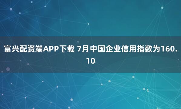 富兴配资端APP下载 7月中国企业信用指数为160.10