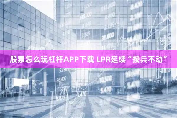 股票怎么玩杠杆APP下载 LPR延续“按兵不动”
