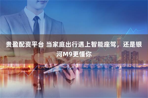 贵盈配资平台 当家庭出行遇上智能座驾，还是银河M9更懂你
