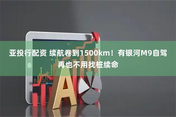 亚投行配资 续航卷到1500km！有银河M9自驾再也不用找桩续命