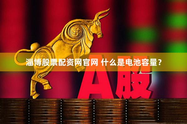 淄博股票配资网官网 什么是电池容量？