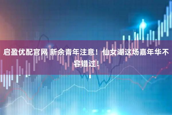 启盈优配官网 新余青年注意！仙女湖这场嘉年华不容错过！