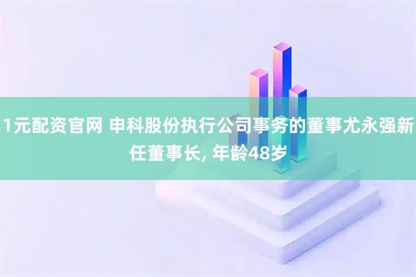 1元配资官网 申科股份执行公司事务的董事尤永强新任董事长, 年龄48岁