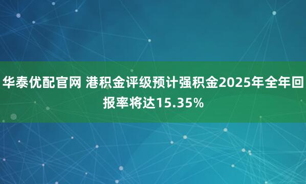 华泰优配官网 港积金评级预计强积金2025年全年回报率将达15.35%