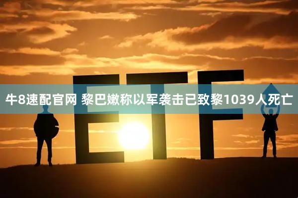 牛8速配官网 黎巴嫩称以军袭击已致黎1039人死亡