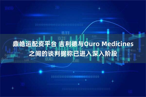 鼎皓运配资平台 吉利德与Ouro Medicines之间的谈判据称已进入深入阶段