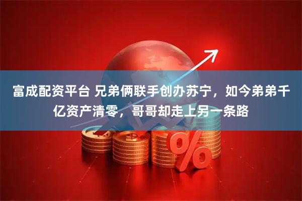 富成配资平台 兄弟俩联手创办苏宁，如今弟弟千亿资产清零，哥哥却走上另一条路