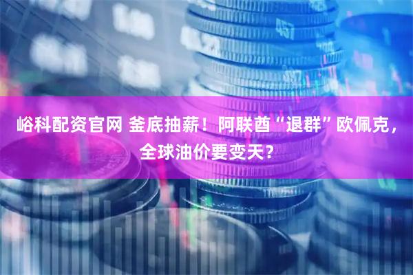 峪科配资官网 釜底抽薪！阿联酋“退群”欧佩克，全球油价要变天？