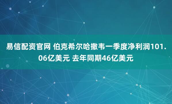 易信配资官网 伯克希尔哈撒韦一季度净利润101.06亿美元 去年同期46亿美元