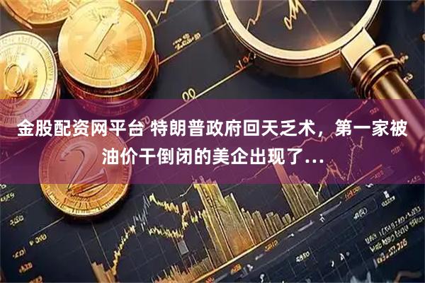金股配资网平台 特朗普政府回天乏术，第一家被油价干倒闭的美企出现了…